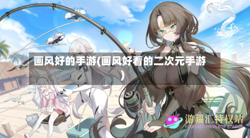 画风好的手游(画风好看的二次元手游)-第2张图片