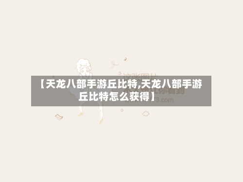 【天龙八部手游丘比特,天龙八部手游丘比特怎么获得】