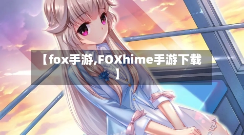 【fox手游,FOXhime手游下载】