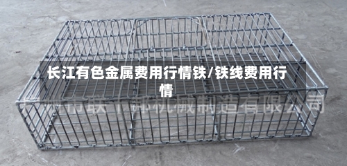 长江有色金属费用行情铁/铁线费用行情-第2张图片