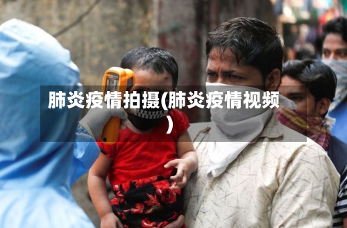 肺炎疫情拍摄(肺炎疫情视频)-第2张图片