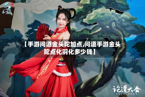 【手游问道金头陀加点,问道手游金头陀点化羽化多少钱】-第2张图片