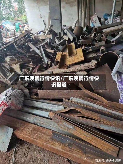 广东废钢行情快讯/广东废钢行情快讯报道
