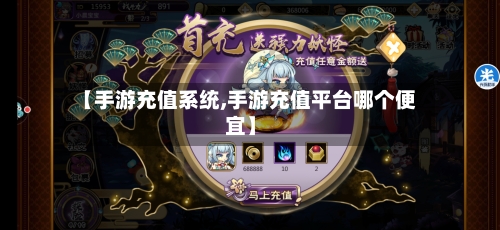 【手游充值系统,手游充值平台哪个便宜】