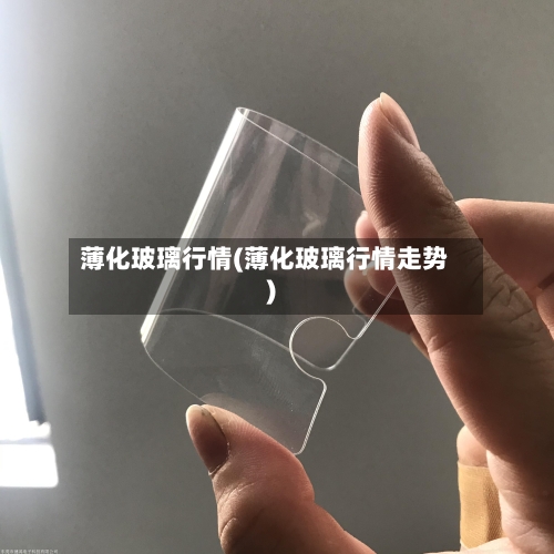 薄化玻璃行情(薄化玻璃行情走势)-第3张图片