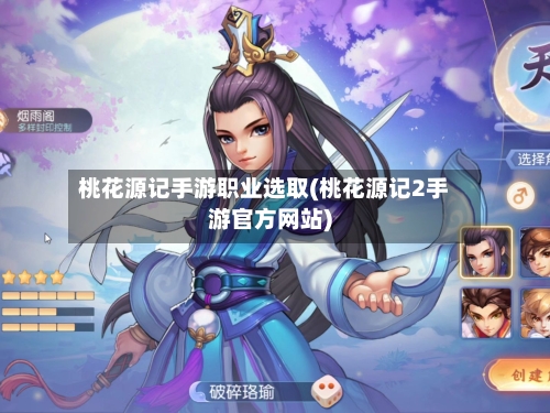 桃花源记手游职业选取(桃花源记2手游官方网站)-第3张图片