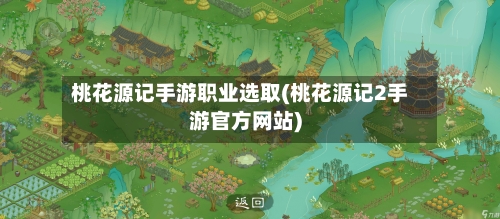 桃花源记手游职业选取(桃花源记2手游官方网站)-第2张图片