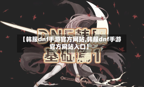 【韩服dnf手游官方网站,韩服dnf手游官方网站入口】