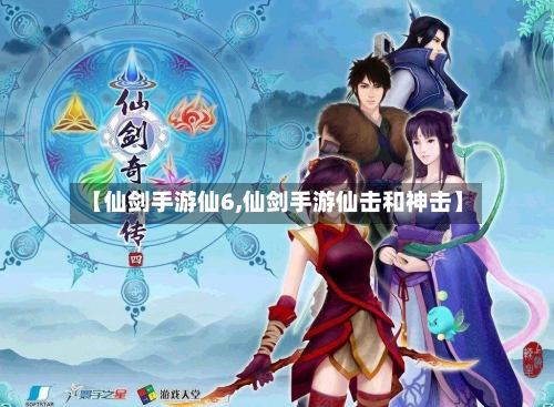 【仙剑手游仙6,仙剑手游仙击和神击】-第3张图片