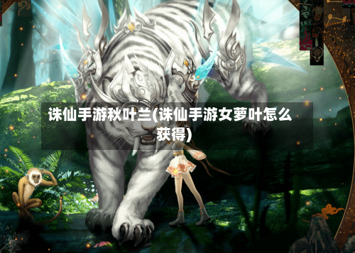 诛仙手游秋叶兰(诛仙手游女萝叶怎么获得)-第2张图片