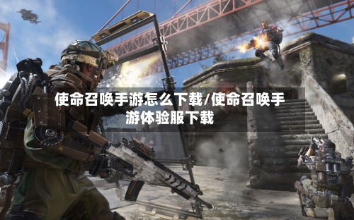 使命召唤手游怎么下载/使命召唤手游体验服下载-第2张图片