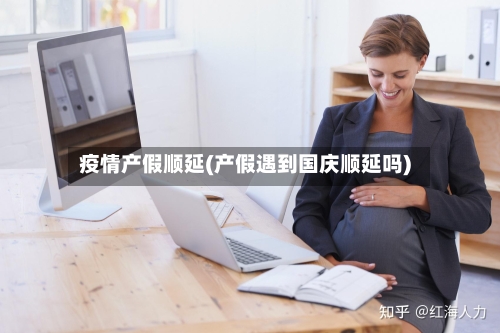 疫情产假顺延(产假遇到国庆顺延吗)