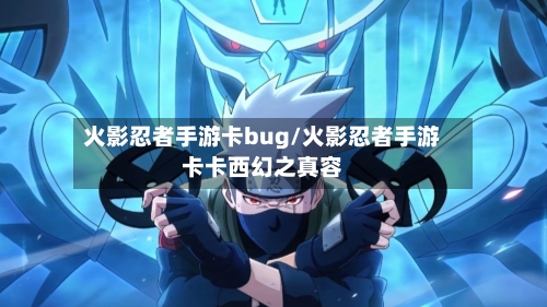 火影忍者手游卡bug/火影忍者手游卡卡西幻之真容-第3张图片