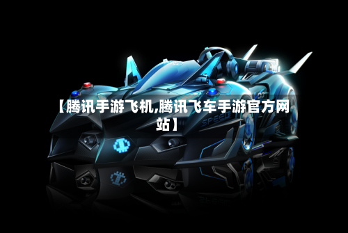 【腾讯手游飞机,腾讯飞车手游官方网站】-第3张图片