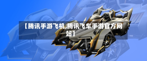【腾讯手游飞机,腾讯飞车手游官方网站】