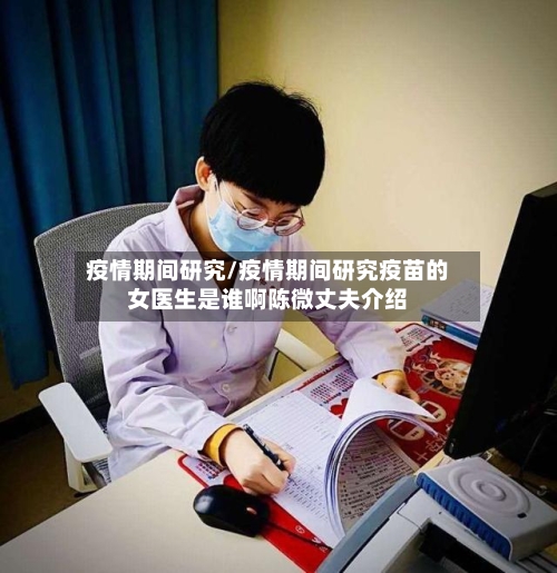 疫情期间研究/疫情期间研究疫苗的女医生是谁啊陈微丈夫介绍