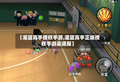 【灌篮高手授权手游,灌篮高手正版授权手游渠道服】