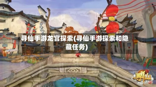 寻仙手游龙宫探索(寻仙手游探索和隐藏任务)-第2张图片