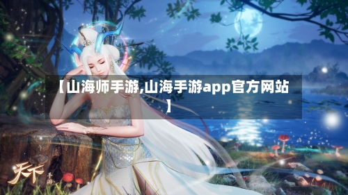 【山海师手游,山海手游app官方网站】-第2张图片