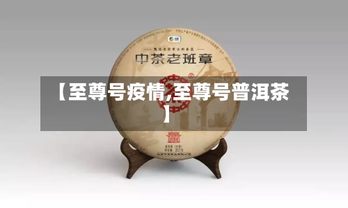 【至尊号疫情,至尊号普洱茶】-第3张图片