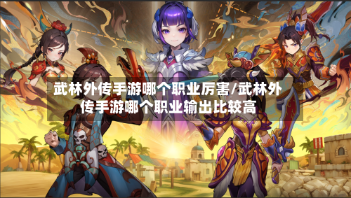 武林外传手游哪个职业厉害/武林外传手游哪个职业输出比较高-第2张图片