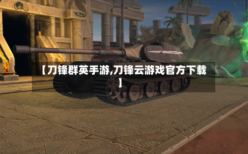 【刀锋群英手游,刀锋云游戏官方下载】