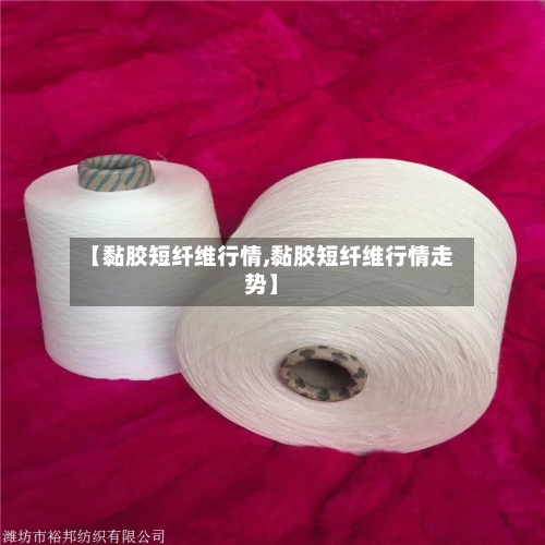【黏胶短纤维行情,黏胶短纤维行情走势】