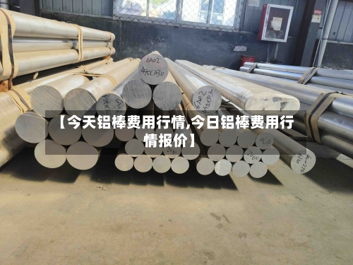 【今天铝棒费用行情,今日铝棒费用行情报价】-第2张图片