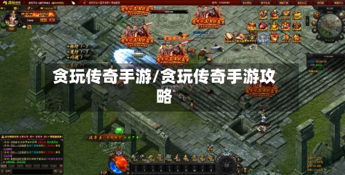 贪玩传奇手游/贪玩传奇手游攻略