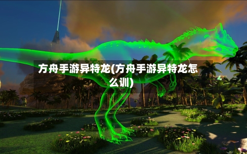 方舟手游异特龙(方舟手游异特龙怎么训)-第3张图片