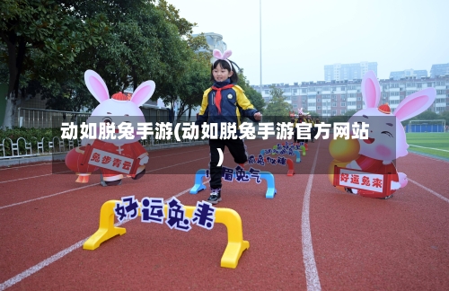 动如脱兔手游(动如脱兔手游官方网站)-第2张图片
