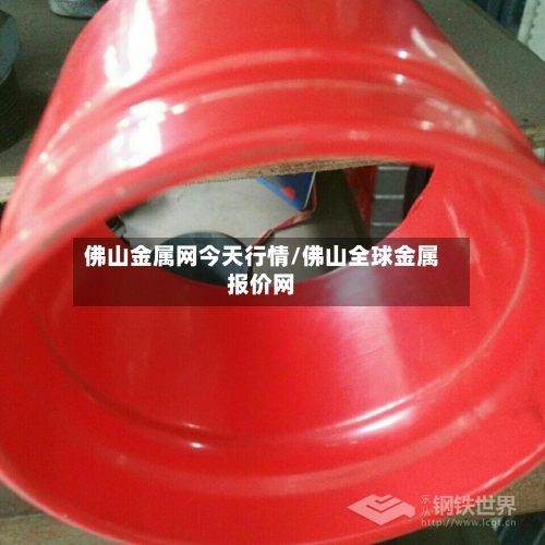 佛山金属网今天行情/佛山全球金属报价网-第2张图片