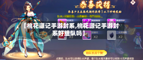 【桃花源记手游封系,桃花源记手游封系好组队吗】