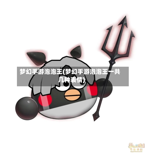 梦幻手游泡泡王(梦幻手游泡泡王一共几种表情)-第2张图片
