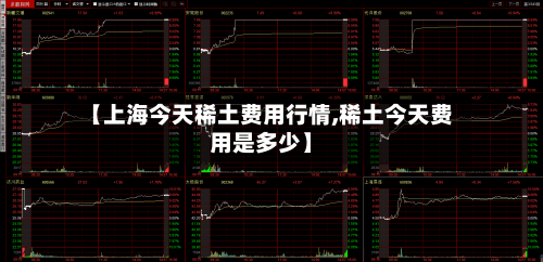 【上海今天稀土费用行情,稀土今天费用是多少】
