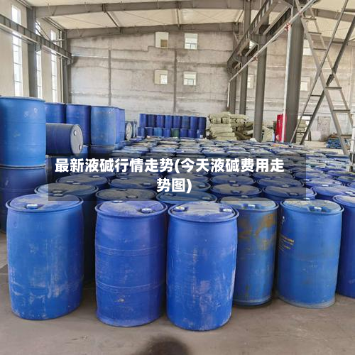 最新液碱行情走势(今天液碱费用走势图)
