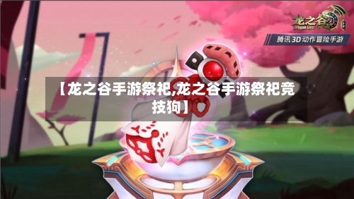 【龙之谷手游祭祀,龙之谷手游祭祀竞技狗】-第2张图片