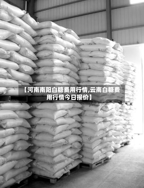 【河南南阳白糖费用行情,云南白糖费用行情今日报价】