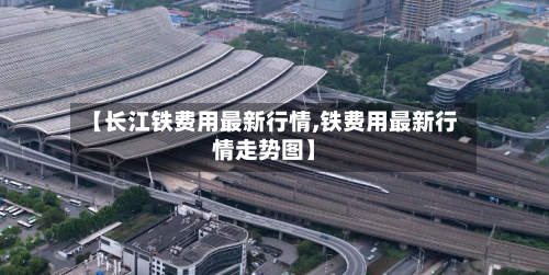 【长江铁费用最新行情,铁费用最新行情走势图】-第2张图片