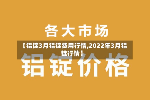 【铝锭3月铝锭费用行情,2022年3月铝锭行情】-第2张图片