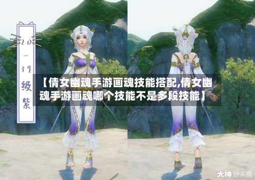 【倩女幽魂手游画魂技能搭配,倩女幽魂手游画魂哪个技能不是多段技能】-第2张图片