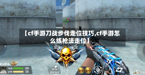 【cf手游刀战步伐走位技巧,cf手游怎么练枪法走位】-第2张图片