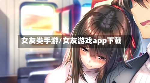 女友类手游/女友游戏app下载-第2张图片