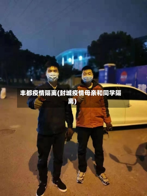 丰都疫情隔离(封城疫情母亲和同学隔离)-第2张图片