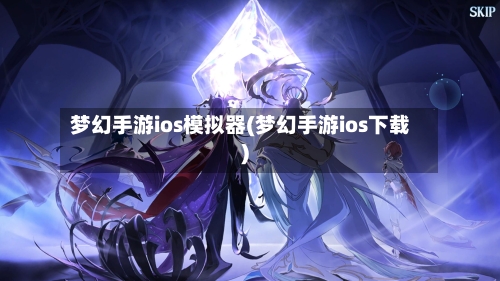 梦幻手游ios模拟器(梦幻手游ios下载)-第3张图片