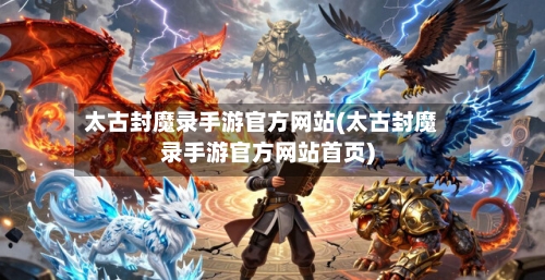 太古封魔录手游官方网站(太古封魔录手游官方网站首页)