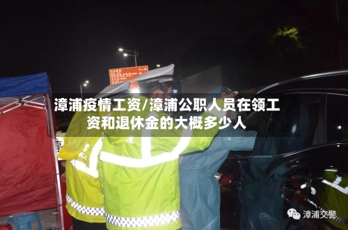 漳浦疫情工资/漳浦公职人员在领工资和退休金的大概多少人-第2张图片