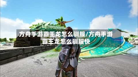 方舟手游霸王龙怎么驯服/方舟手游霸王龙怎么驯服快-第3张图片