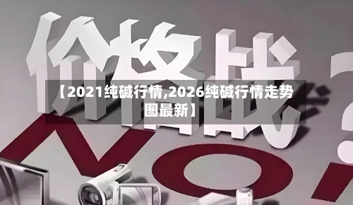 【2021纯碱行情,2026纯碱行情走势图最新】
