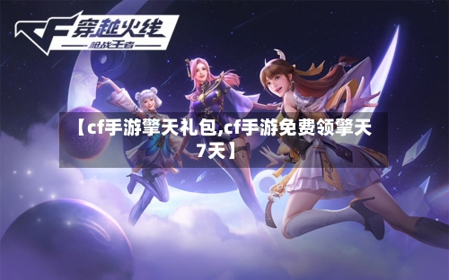 【cf手游擎天礼包,cf手游免费领擎天7天】-第2张图片